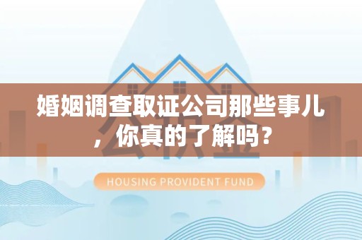 昌江婚姻调查取证公司那些事儿，你真的了解吗？