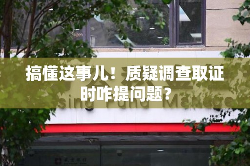 昌江搞懂这事儿!质疑调查取证时咋提问题? 昌江搞懂这事儿!质疑调查取证时咋提问题?