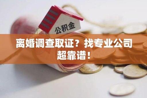 昌江离婚调查取证？找专业公司超靠谱！