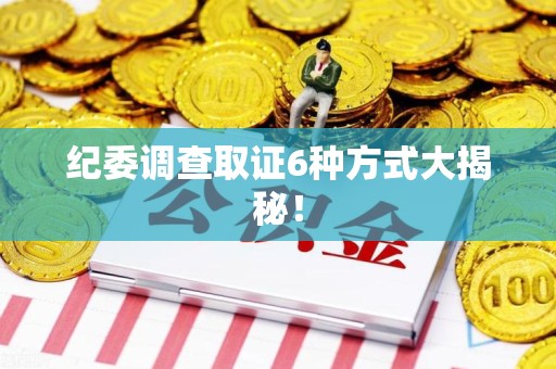 昌江纪委调查取证6种方式大揭秘! 昌江纪委调查取证6种方式大揭秘!