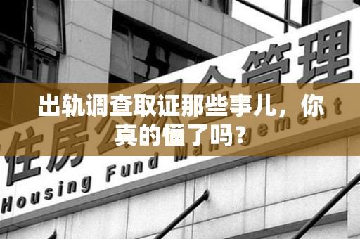 昌江出轨调查取证那些事儿，你真的懂了吗？