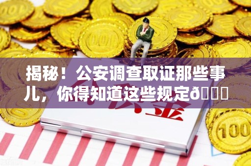 昌江揭秘！公安调查取证那些事儿，你得知道这些规定😎
