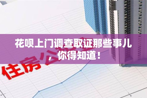 昌江花呗上门调查取证那些事儿,你得知道! 昌江花呗上门调查取证那些事儿,你得知道!