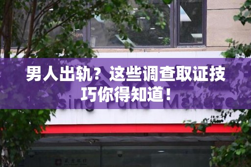 昌江男人出轨？这些调查取证技巧你得知道！