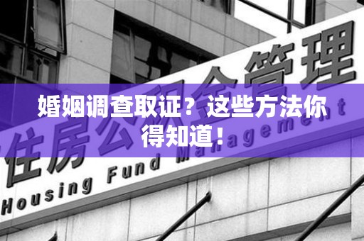昌江婚姻调查取证？这些方法你得知道！