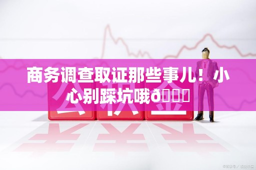 昌江商务调查取证那些事儿！小心别踩坑哦😉