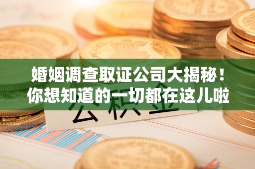 昌江婚姻调查取证公司大揭秘！你想知道的一切都在这儿啦😉