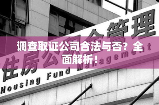 昌江调查取证公司合法与否？全面解析！