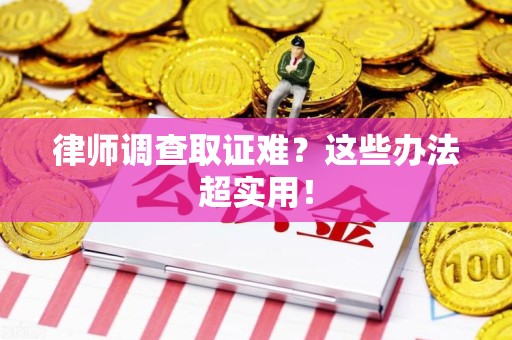 昌江律师调查取证难？这些办法超实用！