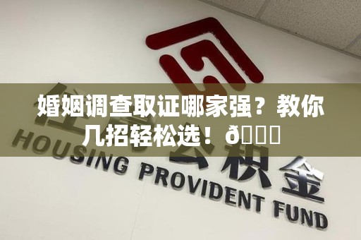 昌江婚姻调查取证哪家强？教你几招轻松选！😎