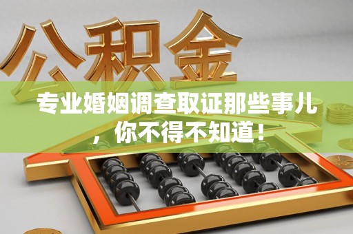 昌江专业婚姻调查取证那些事儿，你不得不知道！