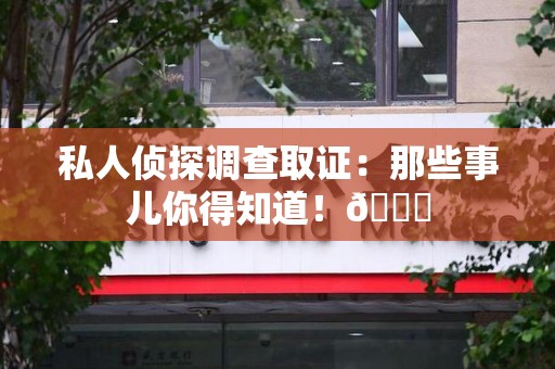 昌江私人侦探调查取证：那些事儿你得知道！😎