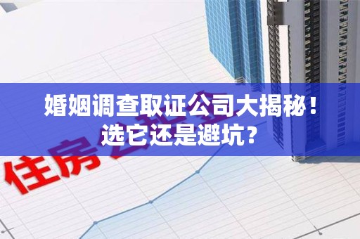 昌江婚姻调查取证公司大揭秘！选它还是避坑？