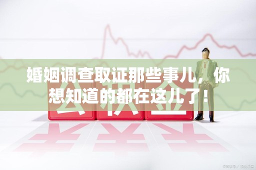 昌江婚姻调查取证那些事儿，你想知道的都在这儿了！