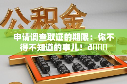 昌江申请调查取证的期限:你不得不知道的事儿!😎 昌江申请调查取证的期限:你不得不知道的事儿!😎