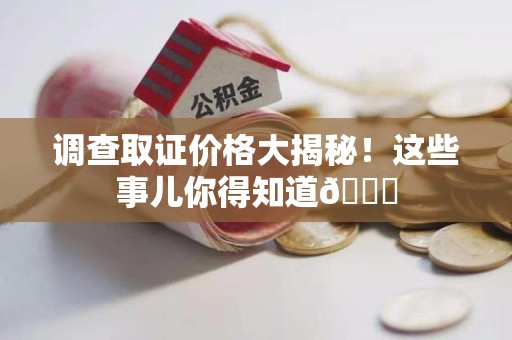 昌江调查取证价格大揭秘！这些事儿你得知道😎