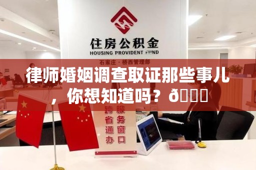 昌江律师婚姻调查取证那些事儿，你想知道吗？😎