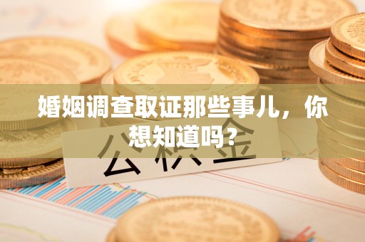 昌江婚姻调查取证那些事儿，你想知道吗？
