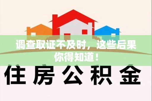昌江调查取证不及时，这些后果你得知道！