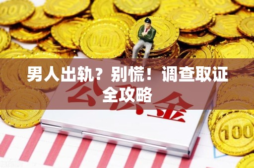 昌江男人出轨？别慌！调查取证全攻略
