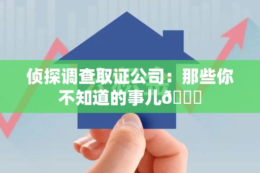 昌江侦探调查取证公司：那些你不知道的事儿😎