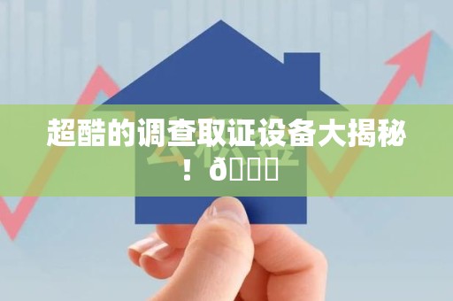 昌江超酷的调查取证设备大揭秘！😎