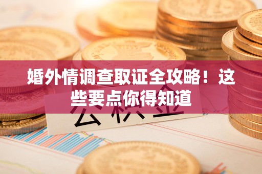 昌江婚外情调查取证全攻略！这些要点你得知道