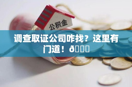 昌江调查取证公司咋找？这里有门道！😎