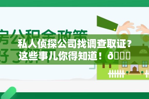昌江私人侦探公司找调查取证？这些事儿你得知道！😎